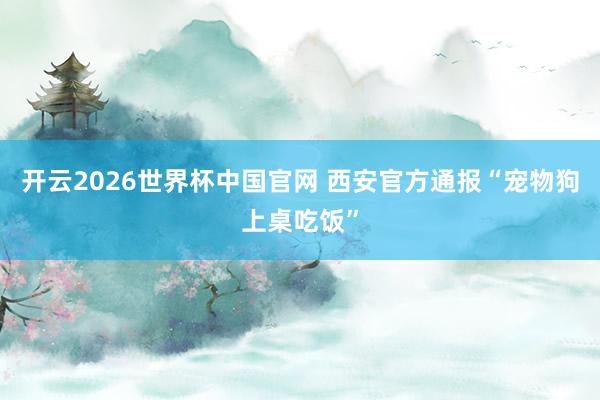 开云2026世界杯中国官网 西安官方通报“宠物狗上桌吃饭”