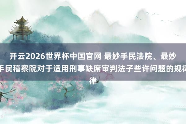 开云2026世界杯中国官网 最妙手民法院、最妙手民稽察院对于适用刑事缺席审判法子些许问题的规律