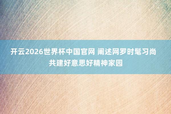 开云2026世界杯中国官网 阐述网罗时髦习尚 共建好意思好精神家园