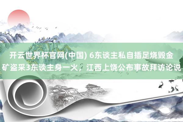 开云世界杯官网(中国) 6东谈主私自插足烧毁金矿盗采3东谈主身一火,江西上饶公布事故拜访论说