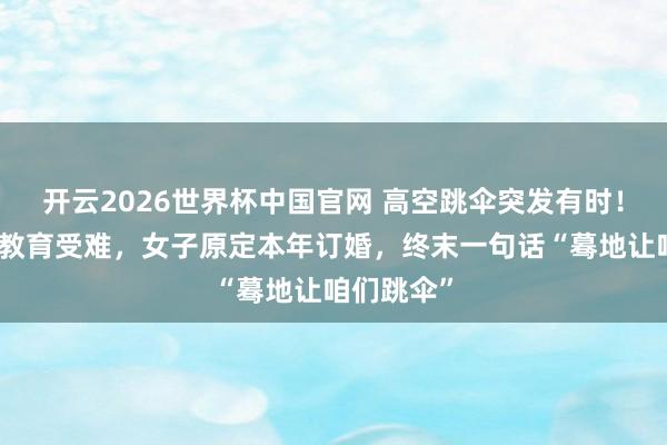 开云2026世界杯中国官网 高空跳伞突发有时!女职工和教育受难,女子原定本年订婚,终末一句话“蓦地让咱们跳伞”
