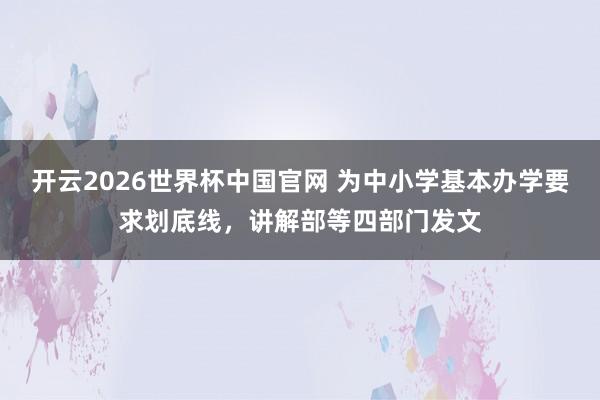 开云2026世界杯中国官网 为中小学基本办学要求划底线,讲解部等四部门发文