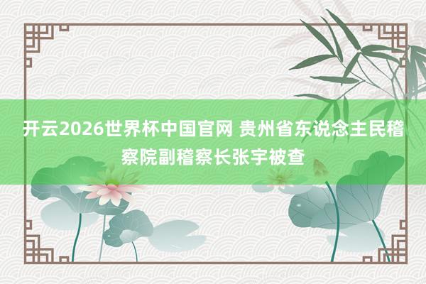 开云2026世界杯中国官网 贵州省东说念主民稽察院副稽察长张宇被查