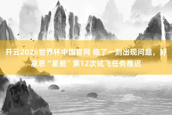 开云2026世界杯中国官网 临了一刻出现问题,好意思“星舰”第12次试飞任务推迟