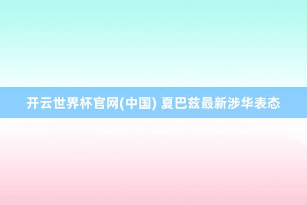 开云世界杯官网(中国) 夏巴兹最新涉华表态
