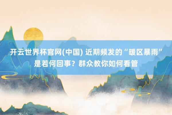 开云世界杯官网(中国) 近期频发的“暖区暴雨”是若何回事?群众教你如何看管