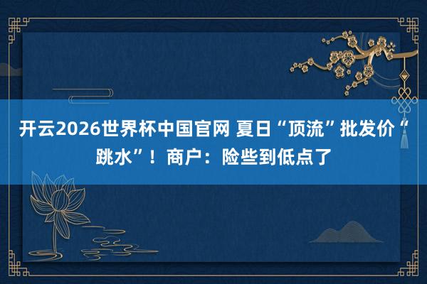 开云2026世界杯中国官网 夏日“顶流”批发价“跳水”!商户:险些到低点了