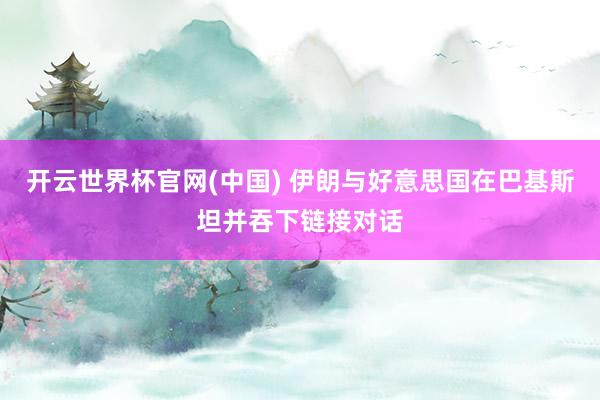 开云世界杯官网(中国) 伊朗与好意思国在巴基斯坦并吞下链接对话