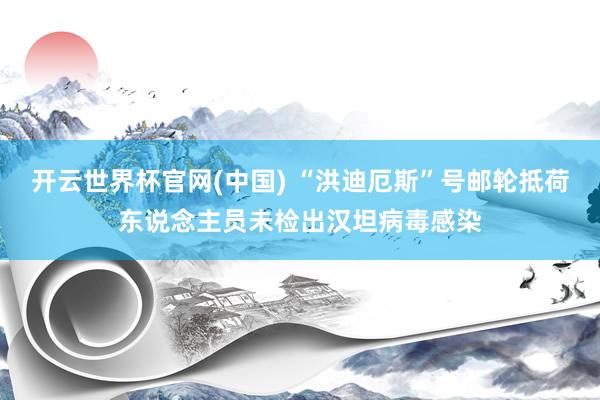 开云世界杯官网(中国) “洪迪厄斯”号邮轮抵荷东说念主员未检出汉坦病毒感染