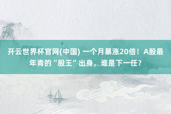 开云世界杯官网(中国) 一个月暴涨20倍!A股最年青的“股王”出身,谁是下一任?
