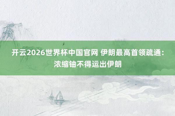 开云2026世界杯中国官网 伊朗最高首领疏通:浓缩铀不得运出伊朗