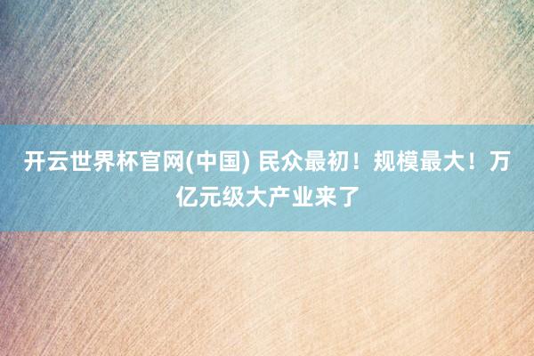开云世界杯官网(中国) 民众最初!规模最大!万亿元级大产业来了