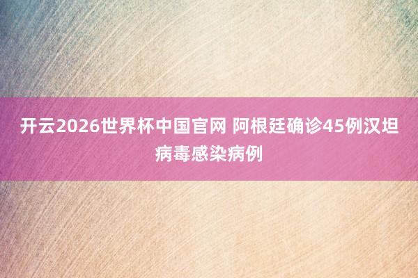开云2026世界杯中国官网 阿根廷确诊45例汉坦病毒感染病例