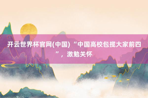 开云世界杯官网(中国) “中国高校包揽大家前四”，激勉关怀