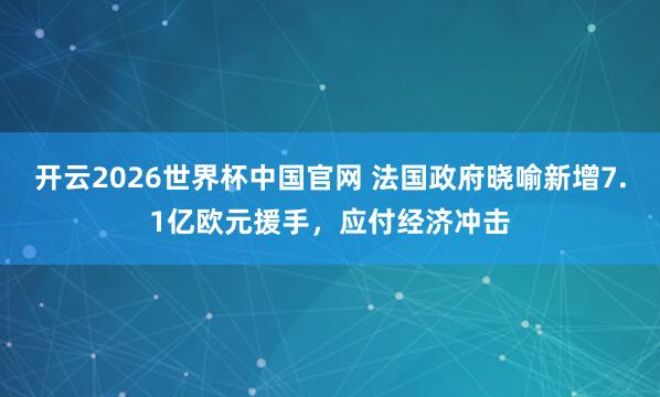 开云2026世界杯中国官网 法国政府晓喻新增7.1亿欧元援手,应付经济冲击