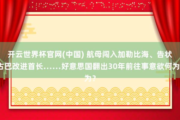开云世界杯官网(中国) 航母闯入加勒比海、告状古巴改进首长……好意思国翻出30年前往事意欲何为?