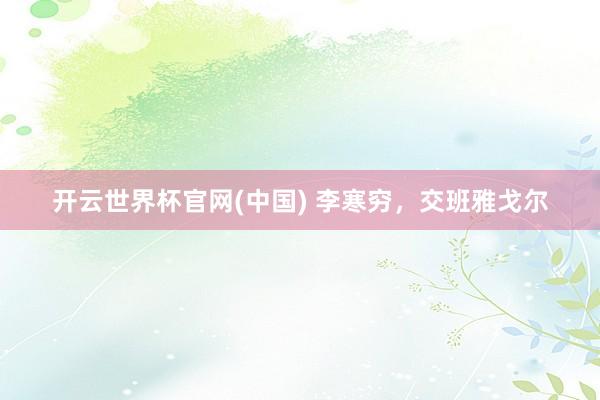 开云世界杯官网(中国) 李寒穷,交班雅戈尔