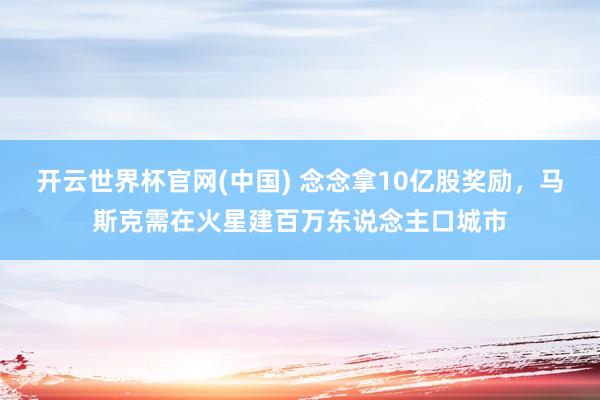 开云世界杯官网(中国) 念念拿10亿股奖励,马斯克需在火星建百万东说念主口城市