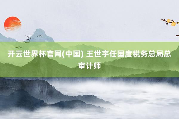 开云世界杯官网(中国) 王世宇任国度税务总局总审计师