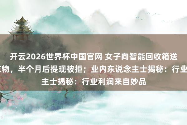 开云2026世界杯中国官网 女子向智能回收箱送达近40斤旧衣物,半个月后提现被拒;业内东说念主士揭秘:行业利润来自妙品