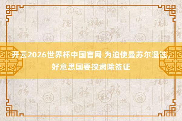 开云2026世界杯中国官网 为迫使曼苏尔退选,好意思国要挟肃除签证
