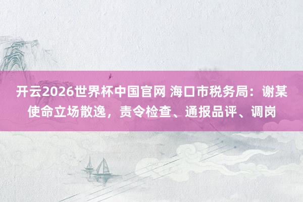 开云2026世界杯中国官网 海口市税务局：谢某使命立场散逸，责令检查、通报品评、调岗