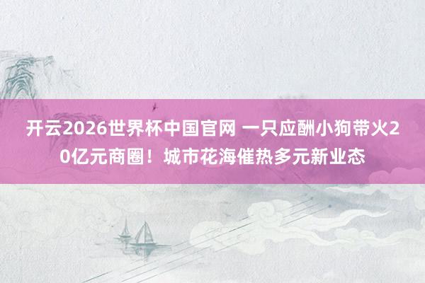 开云2026世界杯中国官网 一只应酬小狗带火20亿元商圈!城市花海催热多元新业态