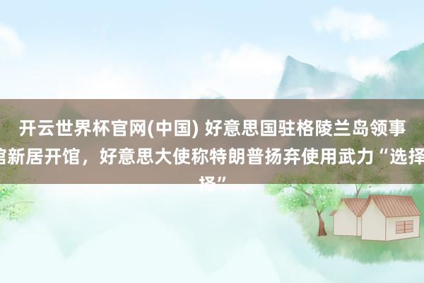 开云世界杯官网(中国) 好意思国驻格陵兰岛领事馆新居开馆,好意思大使称特朗普扬弃使用武力“选择”