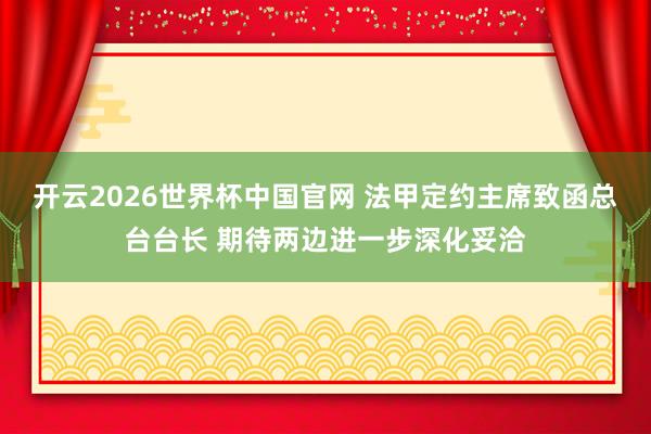 开云2026世界杯中国官网 法甲定约主席致函总台台长 期待两边进一步深化妥洽