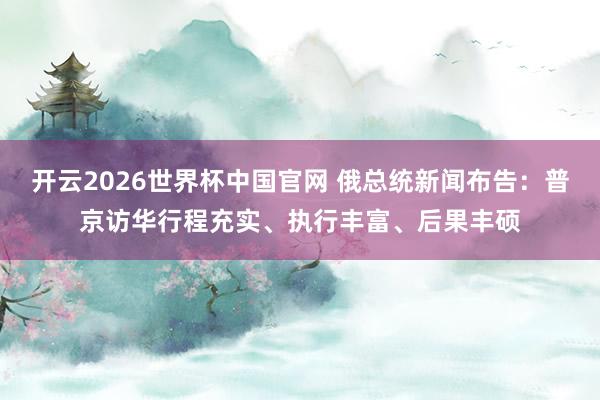开云2026世界杯中国官网 俄总统新闻布告:普京访华行程充实、执行丰富、后果丰硕