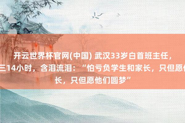 开云世界杯官网(中国) 武汉33岁白首班主任,每天带高三14小时,含泪流泪:“怕亏负学生和家长,只但愿他们圆梦”