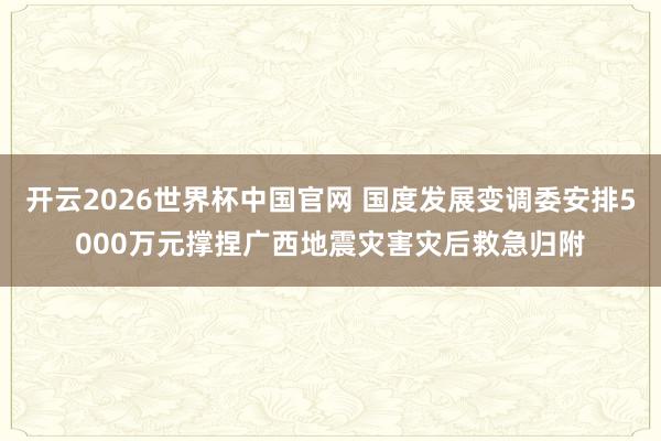 开云2026世界杯中国官网 国度发展变调委安排5000万元撑捏广西地震灾害灾后救急归附