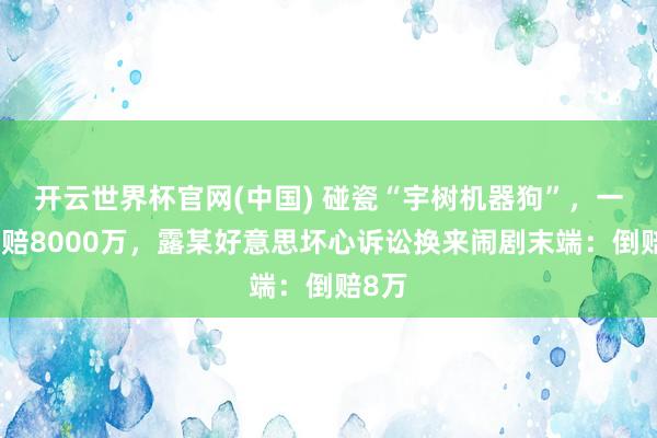 开云世界杯官网(中国) 碰瓷“宇树机器狗”,一度索赔8000万,露某好意思坏心诉讼换来闹剧末端:倒赔8万