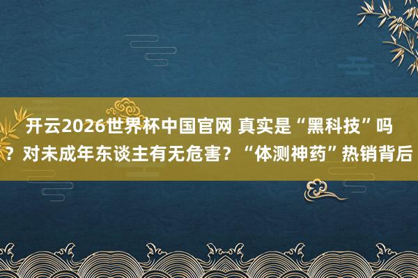 开云2026世界杯中国官网 真实是“黑科技”吗?对未成年东谈主有无危害?“体测神药”热销背后