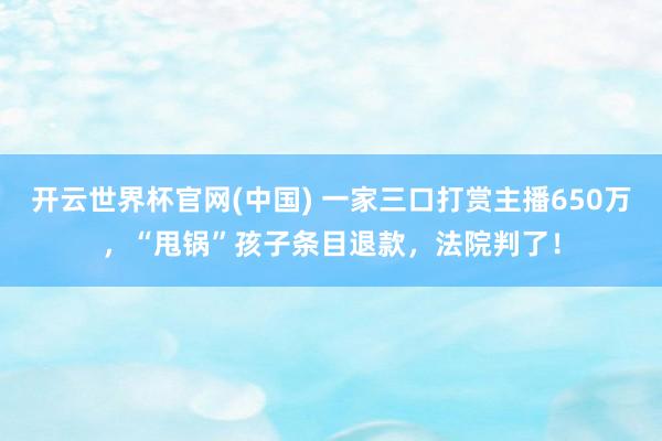 开云世界杯官网(中国) 一家三口打赏主播650万,“甩锅”孩子条目退款,法院判了!
