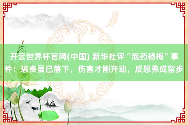 开云世界杯官网(中国) 新华社评“泡药杨梅”事件:惩责虽已落下,伤害才刚开动,反想弗成留步