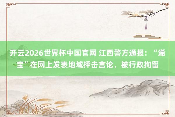 开云2026世界杯中国官网 江西警方通报:“浠宝”在网上发表地域抨击言论,被行政拘留