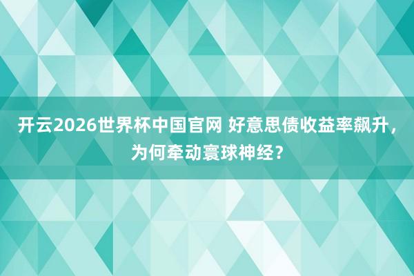 开云2026世界杯中国官网 好意思债收益率飙升,为何牵动寰球神经?