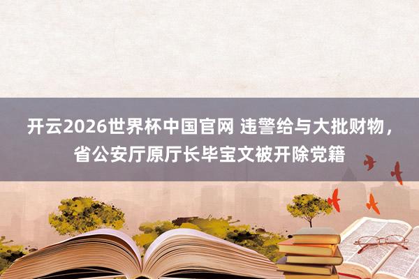 开云2026世界杯中国官网 违警给与大批财物,省公安厅原厅长毕宝文被开除党籍