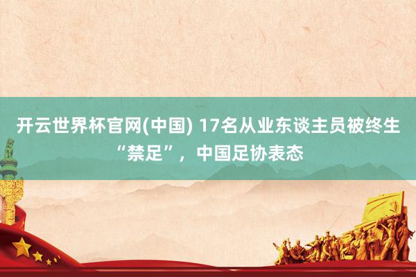 开云世界杯官网(中国) 17名从业东谈主员被终生“禁足”,中国足协表态