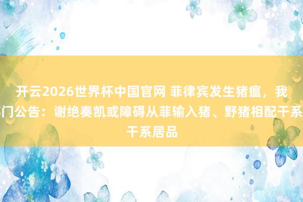 开云2026世界杯中国官网 菲律宾发生猪瘟,我两部门公告:谢绝奏凯或障碍从菲输入猪、野猪相配干系居品