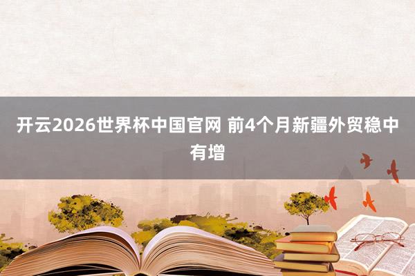 开云2026世界杯中国官网 前4个月新疆外贸稳中有增