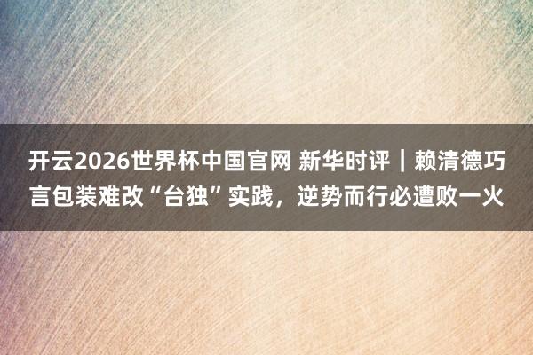 开云2026世界杯中国官网 新华时评|赖清德巧言包装难改“台独”实践,逆势而行必遭败一火