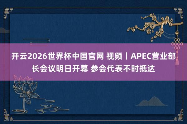开云2026世界杯中国官网 视频丨APEC营业部长会议明日开幕 参会代表不时抵达