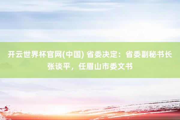 开云世界杯官网(中国) 省委决定:省委副秘书长张谈平,任眉山市委文书
