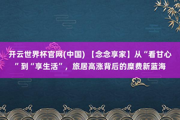 开云世界杯官网(中国) 【念念享家】从“看甘心”到“享生活”,旅居高涨背后的糜费新蓝海