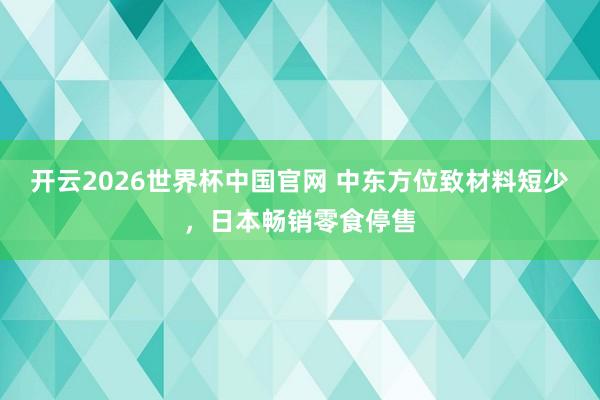 开云2026世界杯中国官网 中东方位致材料短少,日本畅销零食停售