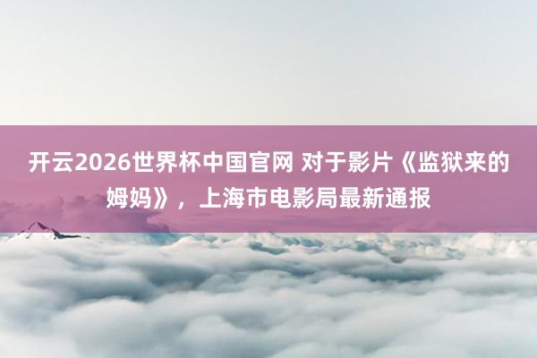 开云2026世界杯中国官网 对于影片《监狱来的姆妈》,上海市电影局最新通报