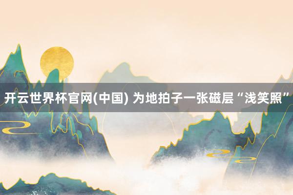 开云世界杯官网(中国) 为地拍子一张磁层“浅笑照”