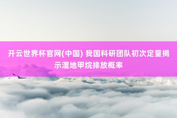 开云世界杯官网(中国) 我国科研团队初次定量揭示湿地甲烷排放概率